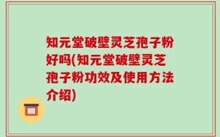知元堂破壁灵芝孢子粉好吗(知元堂破壁灵芝孢子粉功效及使用方法介绍)