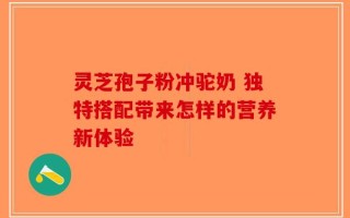 灵芝孢子粉冲驼奶 独特搭配带来怎样的营养新体验
