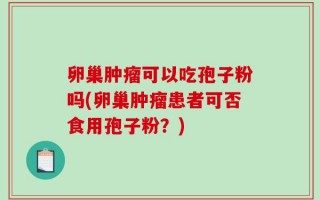 卵巢肿瘤可以吃孢子粉吗(卵巢肿瘤患者可否食用孢子粉？)