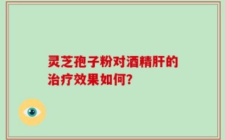 灵芝孢子粉对酒精肝的治疗效果如何？