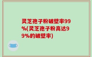 灵芝孢子粉破壁率99%(灵芝孢子粉高达99%的破壁率)