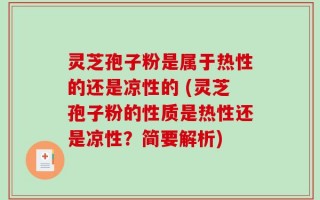 灵芝孢子粉是属于热性的还是凉性的 (灵芝孢子粉的性质是热性还是凉性？简要解析)