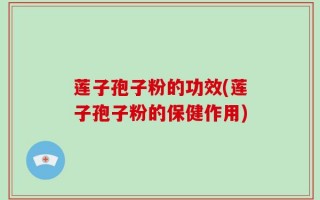 莲子孢子粉的功效(莲子孢子粉的保健作用)