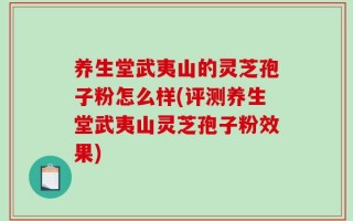 养生堂武夷山的灵芝孢子粉怎么样(评测养生堂武夷山灵芝孢子粉效果)
