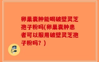 卵巢囊肿能喝破壁灵芝孢子粉吗(卵巢囊肿患者可以服用破壁灵芝孢子粉吗？)