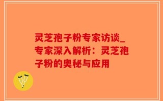 灵芝孢子粉专家访谈_专家深入解析：灵芝孢子粉的奥秘与应用