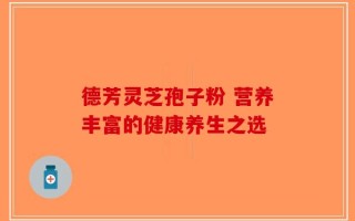 德芳灵芝孢子粉 营养丰富的健康养生之选