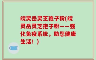 皖灵岳灵芝孢子粉(皖灵岳灵芝孢子粉——强化免疫系统，助您健康生活！)