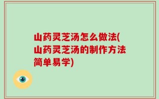 山药灵芝汤怎么做法(山药灵芝汤的制作方法简单易学)