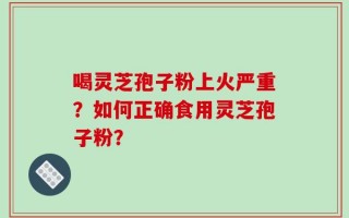 喝灵芝孢子粉上火严重？如何正确食用灵芝孢子粉？