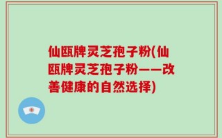 仙瓯牌灵芝孢子粉(仙瓯牌灵芝孢子粉——改善健康的自然选择)