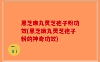 黑芝麻丸灵芝孢子粉功效(黑芝麻丸灵芝孢子粉的神奇功效)