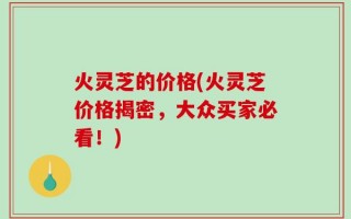 火灵芝的价格(火灵芝价格揭密，大众买家必看！)