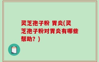 灵芝孢子粉 胃炎(灵芝孢子粉对胃炎有哪些帮助？)