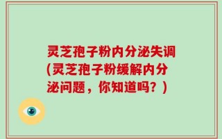 灵芝孢子粉内分泌失调(灵芝孢子粉缓解内分泌问题，你知道吗？)