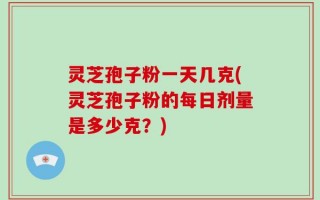 灵芝孢子粉一天几克(灵芝孢子粉的每日剂量是多少克？)