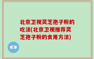 北京卫视灵芝孢子粉的吃法(北京卫视推荐灵芝孢子粉的食用方法)