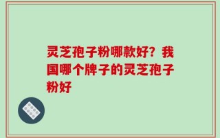 灵芝孢子粉哪款好？我国哪个牌子的灵芝孢子粉好