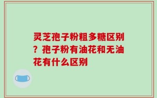 灵芝孢子粉粗多糖区别？孢子粉有油花和无油花有什么区别