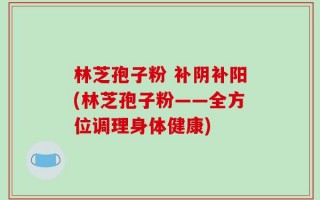 林芝孢子粉 补阴补阳(林芝孢子粉——全方位调理身体健康)