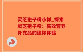 灵芝孢子粉小样_探索灵芝孢子粉：高效营养补充品的迷你体验