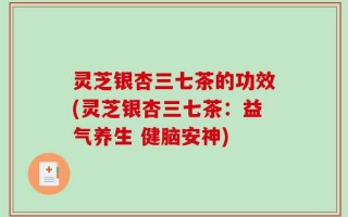 灵芝银杏三七茶的功效(灵芝银杏三七茶：益气养生 健脑安神)