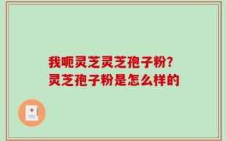 我呃灵芝灵芝孢子粉？灵芝孢子粉是怎么样的