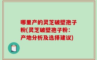 哪里产的灵芝破壁孢子粉(灵芝破壁孢子粉：产地分析及选择建议)
