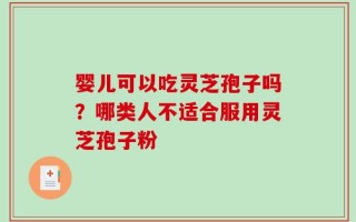 婴儿可以吃灵芝孢子吗？哪类人不适合服用灵芝孢子粉