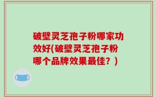 破壁灵芝孢子粉哪家功效好(破壁灵芝孢子粉哪个品牌效果最佳？)