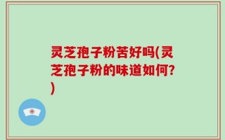 灵芝孢子粉苦好吗(灵芝孢子粉的味道如何？)