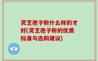 灵芝孢子粉什么样的才好(灵芝孢子粉的优质标准与选购建议)
