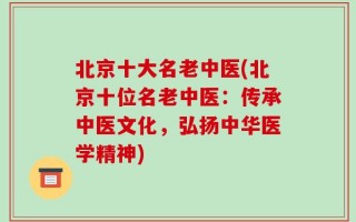 北京十大名老中医(北京十位名老中医：传承中医文化，弘扬中华医学精神)