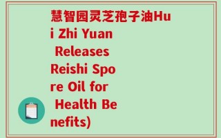 慧智园灵芝孢子油Hui Zhi Yuan Releases Reishi Spore Oil for Health Benefits)