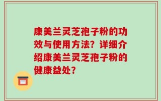 康美兰灵芝孢子粉的功效与使用方法？详细介绍康美兰灵芝孢子粉的健康益处？