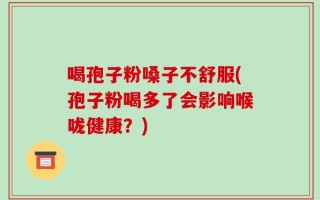 喝孢子粉嗓子不舒服(孢子粉喝多了会影响喉咙健康？)