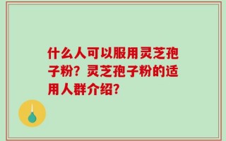 什么人可以服用灵芝孢子粉？灵芝孢子粉的适用人群介绍？
