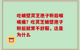 吃破壁灵芝孢子粉后喉咙痛？吃灵芝破壁孢子粉后就胃不舒服，这是为什么