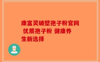 康富灵破壁孢子粉官网 优质孢子粉 健康养生新选择