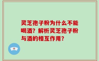 灵芝孢子粉为什么不能喝酒？解析灵芝孢子粉与酒的相互作用？