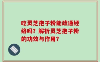 吃灵芝孢子粉能疏通经络吗？解析灵芝孢子粉的功效与作用？