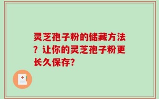 灵芝孢子粉的储藏方法？让你的灵芝孢子粉更长久保存？