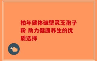 柏年健体破壁灵芝孢子粉 助力健康养生的优质选择