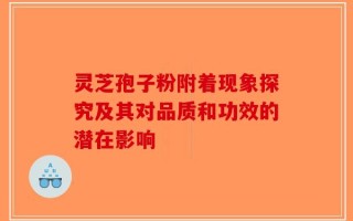 灵芝孢子粉附着现象探究及其对品质和功效的潜在影响