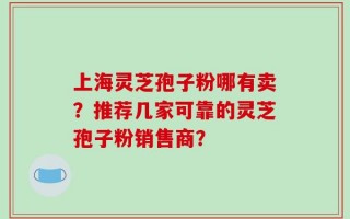上海灵芝孢子粉哪有卖？推荐几家可靠的灵芝孢子粉销售商？