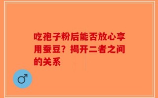 吃孢子粉后能否放心享用蚕豆？揭开二者之间的关系