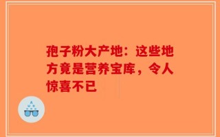 孢子粉大产地：这些地方竟是营养宝库，令人惊喜不已
