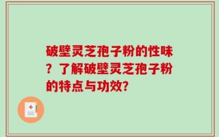 破壁灵芝孢子粉的性味？了解破壁灵芝孢子粉的特点与功效？