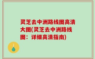 灵芝去中洲路线图高清大图(灵芝去中洲路线图：详细高清指南)