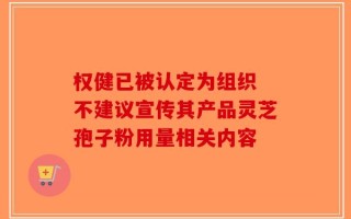 权健已被认定为组织 不建议宣传其产品灵芝孢子粉用量相关内容
